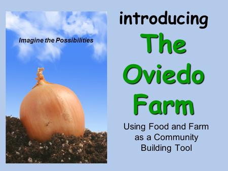 The Oviedo Farm introducing The Oviedo Farm Using Food and Farm as a Community Building Tool Imagine the Possibilities.