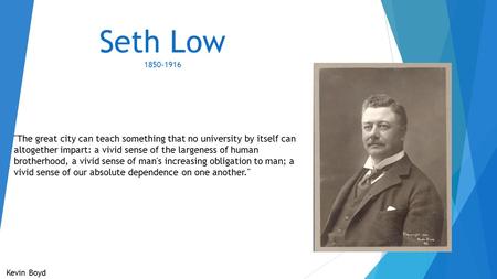 Seth Low 1850-1916 Kevin Boyd The great city can teach something that no university by itself can altogether impart: a vivid sense of the largeness of.
