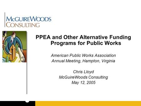 PPEA and Other Alternative Funding Programs for Public Works American Public Works Association Annual Meeting, Hampton, Virginia Chris Lloyd McGuireWoods.