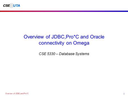 Overview of JDBC and Pro*C 1 Overview of JDBC,Pro*C and Oracle connectivity on Omega CSE 5330 – Database Systems.