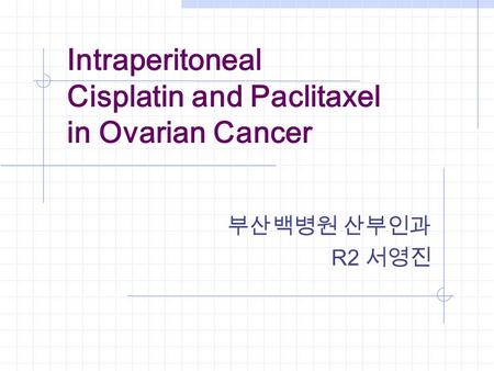 Intraperitoneal Cisplatin and Paclitaxel in Ovarian Cancer 부산백병원 산부인과 R2 서영진.