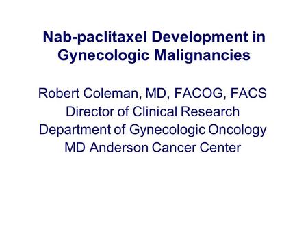Nab-paclitaxel Development in Gynecologic Malignancies Robert Coleman, MD, FACOG, FACS Director of Clinical Research Department of Gynecologic Oncology.