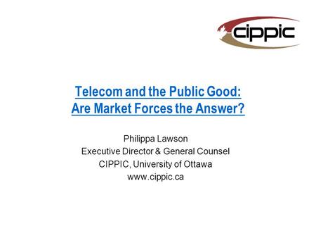 Telecom and the Public Good: Are Market Forces the Answer? Philippa Lawson Executive Director & General Counsel CIPPIC, University of Ottawa www.cippic.ca.