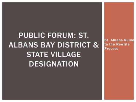 St. Albans Guide to the Rewrite Process PUBLIC FORUM: ST. ALBANS BAY DISTRICT & STATE VILLAGE DESIGNATION.