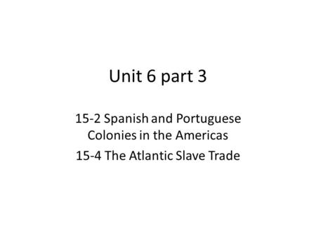 Unit 6 part 3 15-2 Spanish and Portuguese Colonies in the Americas 15-4 The Atlantic Slave Trade.