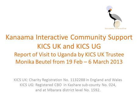 Kanaama Interactive Community Support KICS UK and KICS UG Report of Visit to Uganda by KICS UK Trustee Monika Beutel from 19 Feb – 6 March 2013 KICS UK: