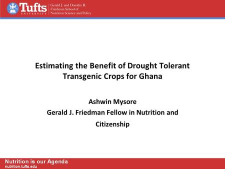 Estimating the Benefit of Drought Tolerant Transgenic Crops for Ghana Ashwin Mysore Gerald J. Friedman Fellow in Nutrition and Citizenship.