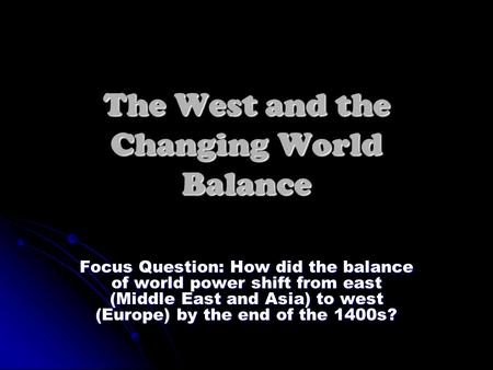 The West and the Changing World Balance Focus Question: How did the balance of world power shift from east (Middle East and Asia) to west (Europe) by the.
