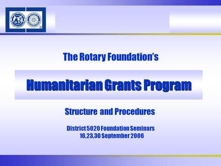 Humanitarian Grants Program The Rotary Foundation’s Structure and Procedures District 5020 Foundation Seminars 16,23,30 September 2006.