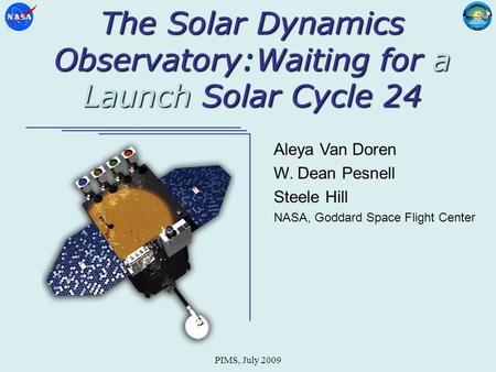 PIMS, July 2009 The Solar Dynamics Observatory:Waiting for a Launch Solar Cycle 24 Aleya Van Doren W. Dean Pesnell Steele Hill NASA, Goddard Space Flight.