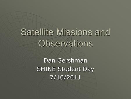 Satellite Missions and Observations Dan Gershman SHINE Student Day 7/10/2011.