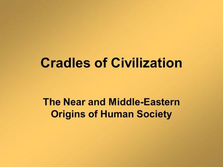 Cradles of Civilization The Near and Middle-Eastern Origins of Human Society.
