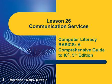 Computer Literacy BASICS: A Comprehensive Guide to IC 3, 5 th Edition Lesson 26 Communication Services 1 Morrison / Wells / Ruffolo.