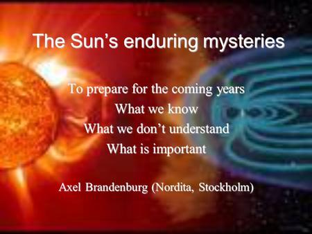 The Sun’s enduring mysteries To prepare for the coming years What we know What we don’t understand What is important Axel Brandenburg (Nordita, Stockholm)