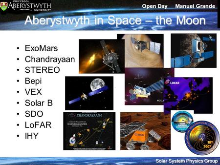 Solar System Physics Group Open Day Manuel Grande Aberystwyth in Space – the Moon ExoMars Chandrayaan STEREO Bepi VEX Solar B SDO LoFAR IHY.