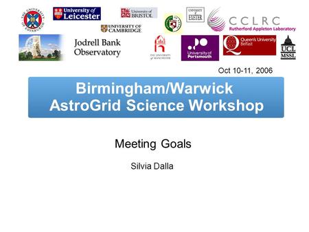 Birmingham/Warwick AstroGrid Science Workshop Meeting Goals Silvia Dalla Oct 10-11, 2006.