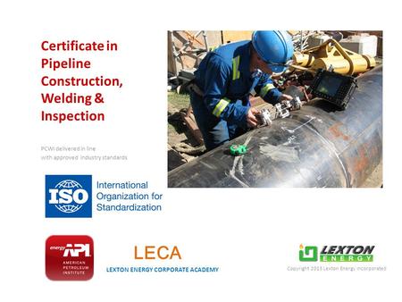Certificate in Pipeline Construction, Welding & Inspection LECA LEXTON ENERGY CORPORATE ACADEMY Copyright 2013 Lexton Energy Incorporated PCWI delivered.