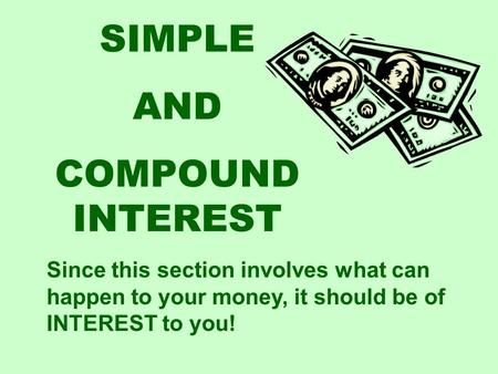 SIMPLE AND COMPOUND INTEREST Since this section involves what can happen to your money, it should be of INTEREST to you!