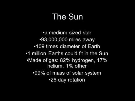 The Sun a medium sized star 93,000,000 miles away 109 times diameter of Earth 1 million Earths could fit in the Sun Made of gas: 82% hydrogen, 17% helium,