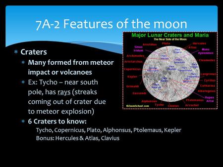  Craters  Many formed from meteor impact or volcanoes  Ex: Tycho – near south pole, has rays (streaks coming out of crater due to meteor explosion)