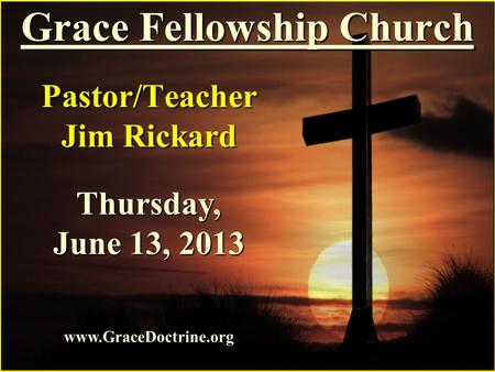 Grace Fellowship Church Pastor/Teacher Jim Rickard www.GraceDoctrine.org Thursday, June 13, 2013.