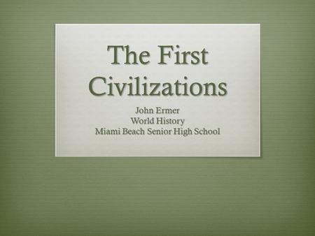 The First Civilizations John Ermer World History Miami Beach Senior High School.