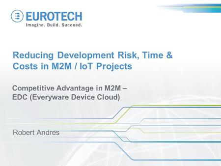 Reducing Development Risk, Time & Costs in M2M / IoT Projects Competitive Advantage in M2M – EDC (Everyware Device Cloud) Robert Andres.
