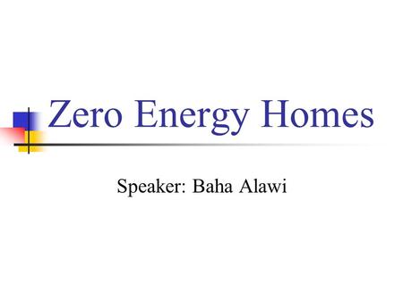 Zero Energy Homes Speaker: Baha Alawi. What is a Zero Energy Home? An energy efficient home that uses renewable energy from the sun to produce as much.