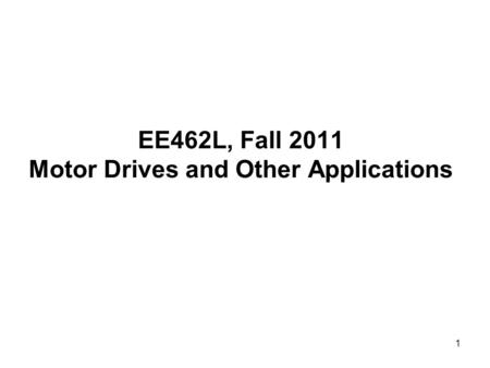 1 EE462L, Fall 2011 Motor Drives and Other Applications.