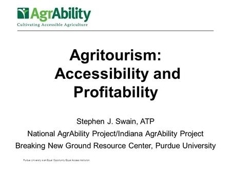 Purdue University is an Equal Opportunity/Equal Access institution. Agritourism: Accessibility and Profitability Stephen J. Swain, ATP National AgrAbility.