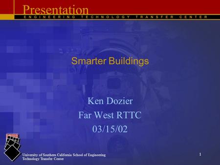 University of Southern California School of Engineering Technology Transfer Center 1 Smarter Buildings Ken Dozier Far West RTTC 03/15/02 Presentation.