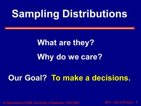 M31- Dist of X-bars 1  Department of ISM, University of Alabama, 1992-2003 Sampling Distributions Our Goal? To make a decisions. What are they? Why do.