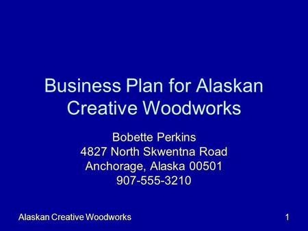 Alaskan Creative Woodworks1 Business Plan for Alaskan Creative Woodworks Bobette Perkins 4827 North Skwentna Road Anchorage, Alaska 00501 907-555-3210.