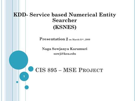 CIS 895 – MSE P ROJECT KDD- Service based Numerical Entity Searcher (KSNES) Presentation 2 on March 31 st, 2009 Naga Sowjanya Karumuri 1.