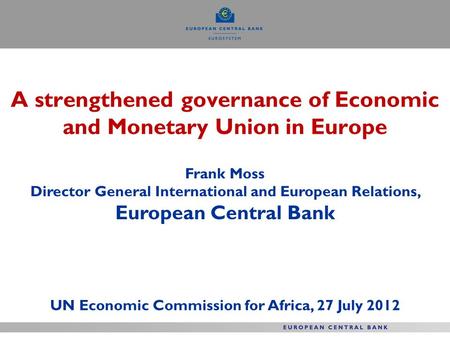 A strengthened governance of Economic and Monetary Union in Europe Frank Moss Director General International and European Relations, European Central Bank.