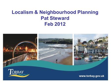 Www.torbay.gov.uk Localism & Neighbourhood Planning Pat Steward Feb 2012.