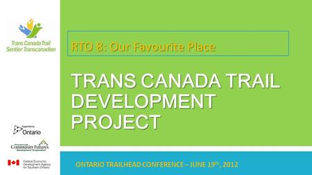 ONTARIO TRAILHEAD CONFERENCE – JUNE 19 th, 2012 RTO 8: Our Favourite Place TRANS CANADA TRAIL DEVELOPMENT PROJECT.