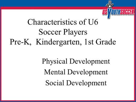 Characteristics of U6 Soccer Players Pre-K, Kindergarten, 1st Grade Physical Development Mental Development Social Development.