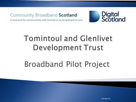 Broadband Pilot Project 24/04/13.  Defined by AB37 9 Post Code  Population 1000 sparsely distributed  Rural area with farming, whisky and tourism.