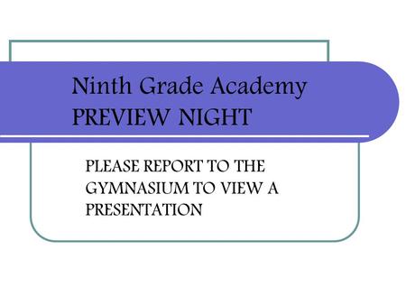 PLEASE REPORT TO THE GYMNASIUM TO VIEW A PRESENTATION Ninth Grade Academy PREVIEW NIGHT.