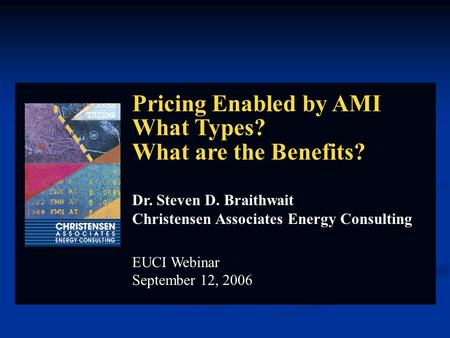 Pricing Enabled by AMI What Types? What are the Benefits? Dr. Steven D. Braithwait Christensen Associates Energy Consulting EUCI Webinar September 12,