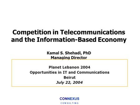 CONNEXUS C O N S U L T I N G Competition in Telecommunications and the Information-Based Economy Kamal S. Shehadi, PhD Managing Director Planet Lebanon.