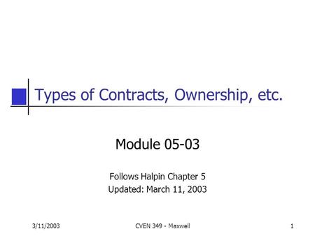 3/11/2003CVEN 349 - Maxwell1 Types of Contracts, Ownership, etc. Module 05-03 Follows Halpin Chapter 5 Updated: March 11, 2003.