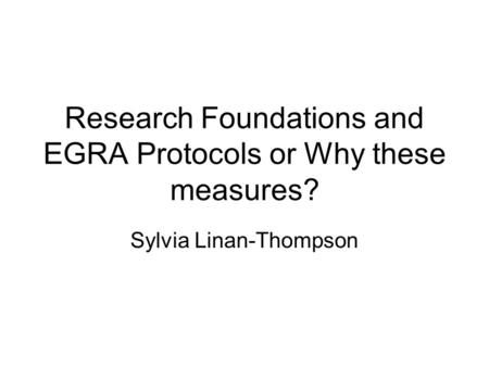 Research Foundations and EGRA Protocols or Why these measures? Sylvia Linan-Thompson.