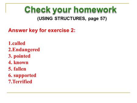(USING STRUCTURES, page 57) Answer key for exercise 2: 1.called 2.Endangered 3. pointed 4. known 5. fallen 6. supported 7.Terrified.