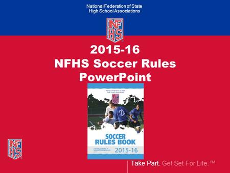 Take Part. Get Set For Life.™ National Federation of State High School Associations 2015-16 NFHS Soccer Rules PowerPoint.
