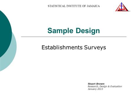Sample Design Establishments Surveys Stuart Brown Research, Design & Evaluation January 2013 STATISTICAL INSTITUTE OF JAMAICA.