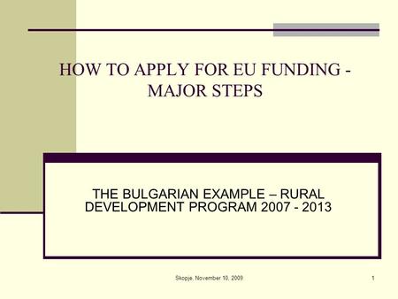 1 HOW TO APPLY FOR EU FUNDING - MAJOR STEPS THE BULGARIAN EXAMPLE – RURAL DEVELOPMENT PROGRAM 2007 - 2013 Skopje, November 10, 2009.
