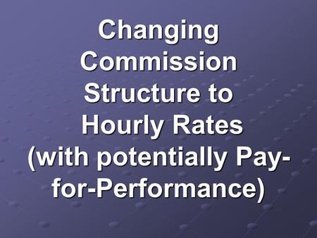 Changing Commission Structure to Hourly Rates (with potentially Pay- for-Performance)
