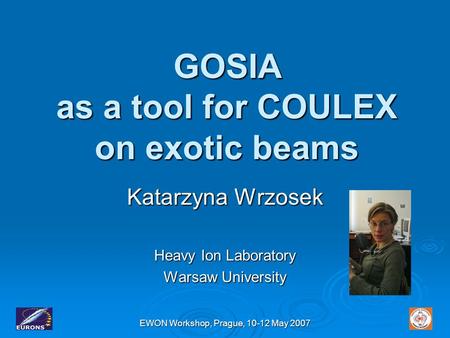 EWON Workshop, Prague, 10-12 May 2007 GOSIA as a tool for COULEX on exotic beams Katarzyna Wrzosek Heavy Ion Laboratory Warsaw University.